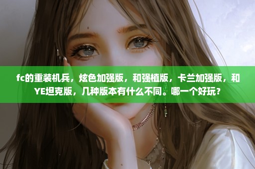 fc的重装机兵，炫色加强版，和强植版，卡兰加强版，和YE坦克版，几种版本有什么不同。哪一个好玩？