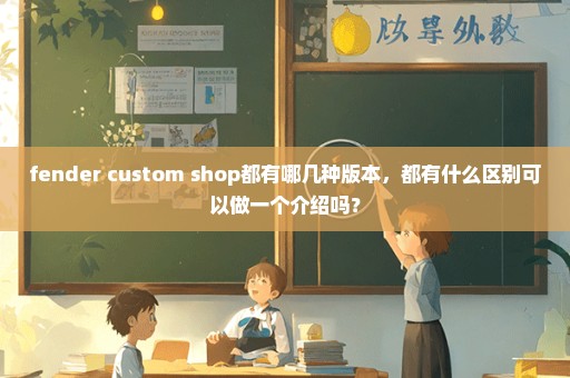 fender custom shop都有哪几种版本，都有什么区别可以做一个介绍吗？