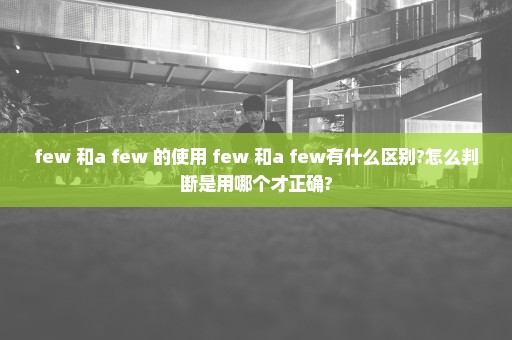 few 和a few 的使用 few 和a few有什么区别?怎么判断是用哪个才正确?