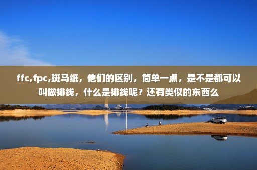 ffc,fpc,斑马纸，他们的区别，简单一点，是不是都可以叫做排线，什么是排线呢？还有类似的东西么