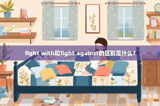 fight with和fight against的区别是什么？