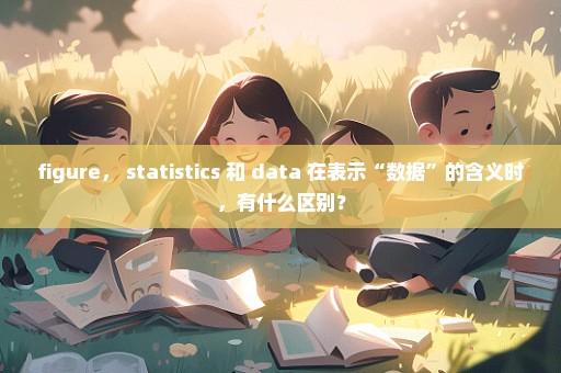 figure， statistics 和 data 在表示“数据”的含义时，有什么区别？
