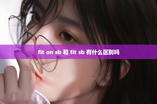fit on sb 和 fit sb 有什么区别吗