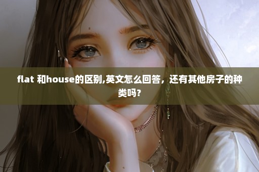 flat 和house的区别,英文怎么回答，还有其他房子的种类吗？