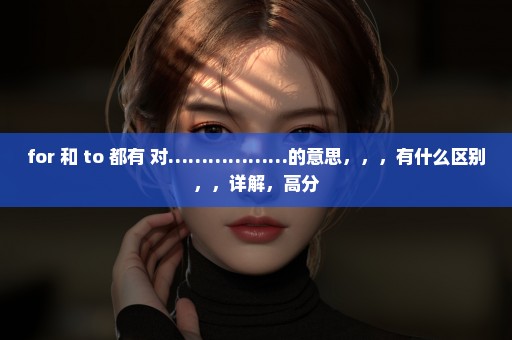for 和 to 都有 对………………的意思，，，有什么区别，，详解，高分
