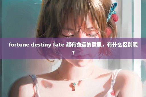 fortune destiny fate 都有命运的意思，有什么区别呢？
