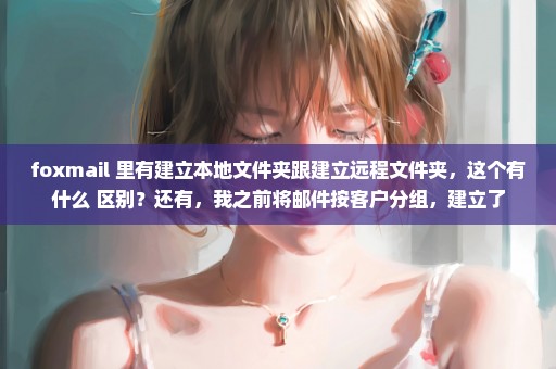 foxmail 里有建立本地文件夹跟建立远程文件夹，这个有什么 区别？还有，我之前将邮件按客户分组，建立了