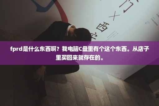 fprd是什么东西啊？我电脑C盘里有个这个东西。从店子里买回来就存在的。