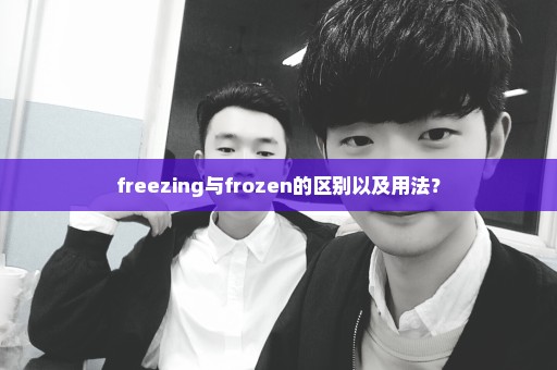 freezing与frozen的区别以及用法？