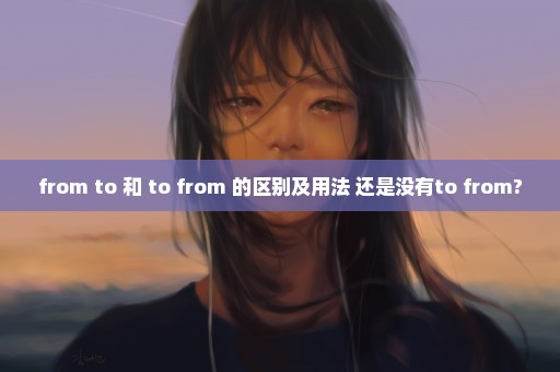 from to 和 to from 的区别及用法 还是没有to from?