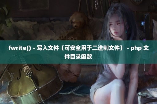 fwrite() - 写入文件（可安全用于二进制文件） - php 文件目录函数