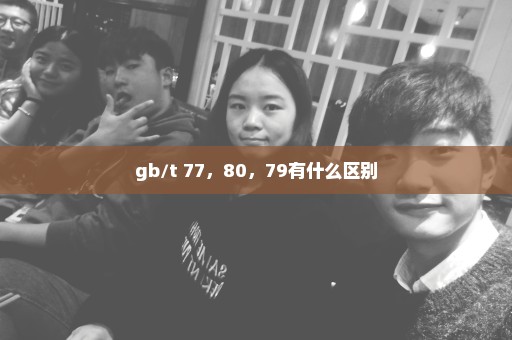 gb/t 77，80，79有什么区别