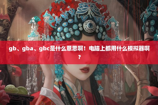 gb、gba、gbc是什么意思啊！电脑上都用什么模拟器啊？