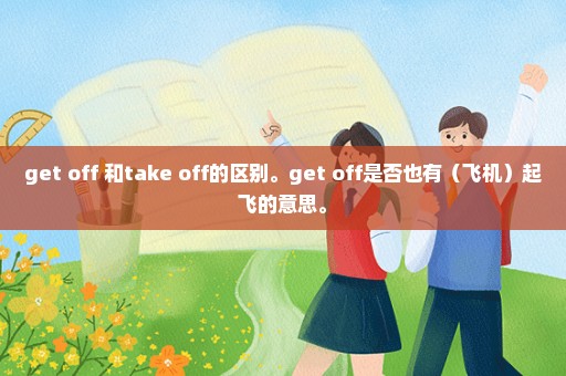 get off 和take off的区别。get off是否也有（飞机）起飞的意思。