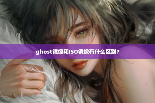 ghost镜像和ISO镜像有什么区别？