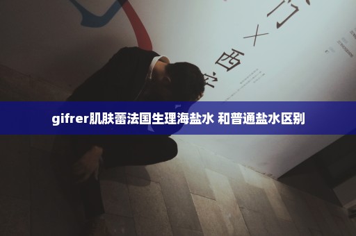 gifrer肌肤蕾法国生理海盐水 和普通盐水区别