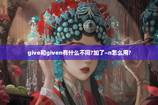 give和given有什么不同?加了~n怎么用?