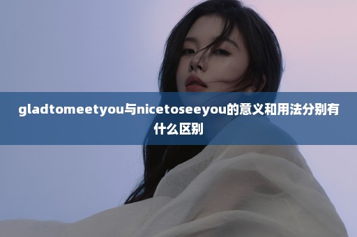gladtomeetyou与nicetoseeyou的意义和用法分别有什么区别