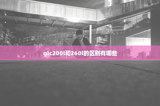 glc200l和260l的区别有哪些