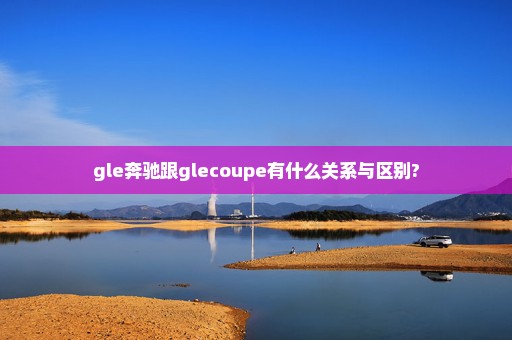 gle奔驰跟glecoupe有什么关系与区别?