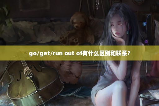 go/get/run out of有什么区别和联系？