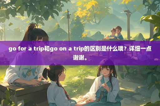 go for a trip和go on a trip的区别是什么哦？详细一点谢谢。