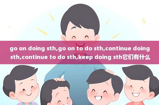 go on doing sth,go on to do sth,continue doing sth,continue to do sth,keep doing sth它们有什么区别
