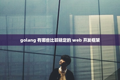 golang 有哪些比较稳定的 web 开发框架