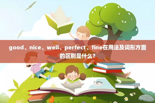 good、nice、well、perfect、fine在用法及词形方面的区别是什么？