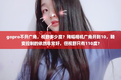 gopro不开广角，视野多少度？残幅相机广角开到10，畸变控制的依然非常好，但视野只有110度？