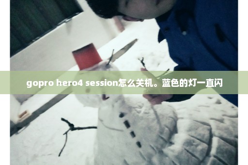 gopro hero4 session怎么关机。蓝色的灯一直闪