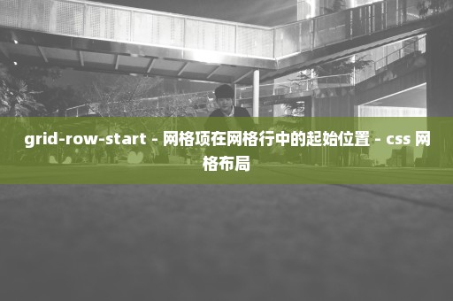 grid-row-start - 网格项在网格行中的起始位置 - css 网格布局