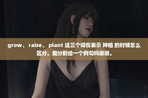 grow、 raise、 plant 这三个词在表示 种植 的时候怎么区分。能分别给一个例句吗谢谢。