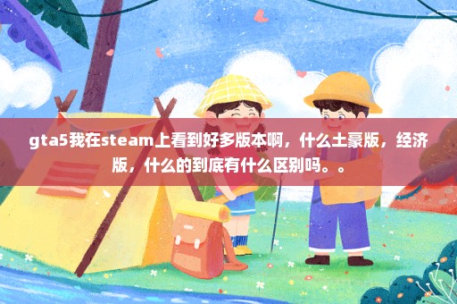 gta5我在steam上看到好多版本啊，什么土豪版，经济版，什么的到底有什么区别吗。。