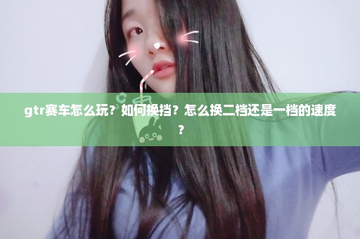 gtr赛车怎么玩？如何换挡？怎么换二档还是一档的速度？