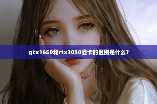 gtx1650和rtx3050显卡的区别是什么？