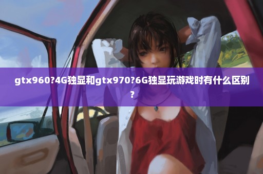 gtx960?4G独显和gtx970?6G独显玩游戏时有什么区别？