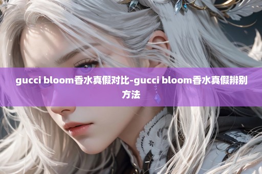 gucci bloom香水真假对比-gucci bloom香水真假辨别方法