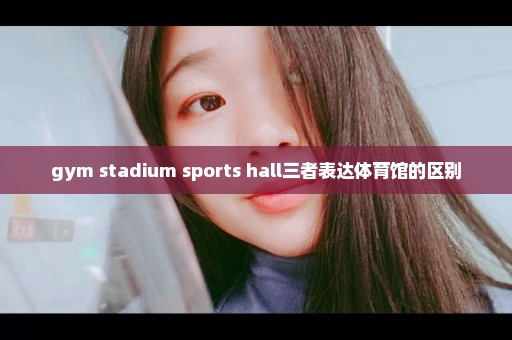 gym stadium sports hall三者表达体育馆的区别