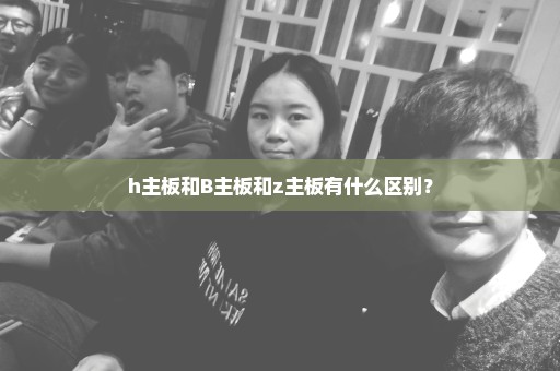 h主板和B主板和z主板有什么区别？