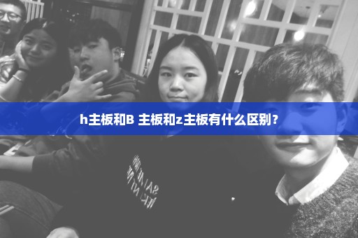 h主板和B 主板和z主板有什么区别？