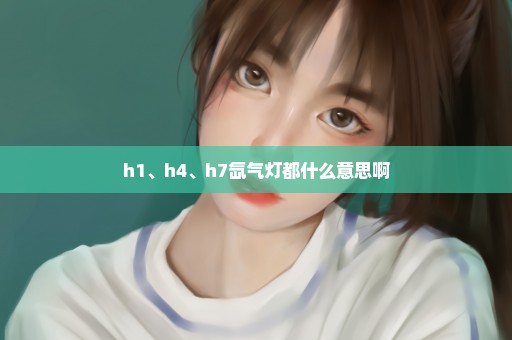 h1、h4、h7氙气灯都什么意思啊