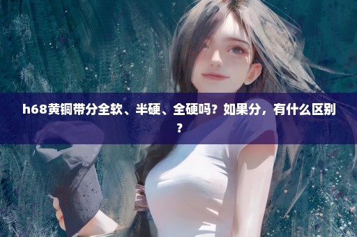 h68黄铜带分全软、半硬、全硬吗？如果分，有什么区别？