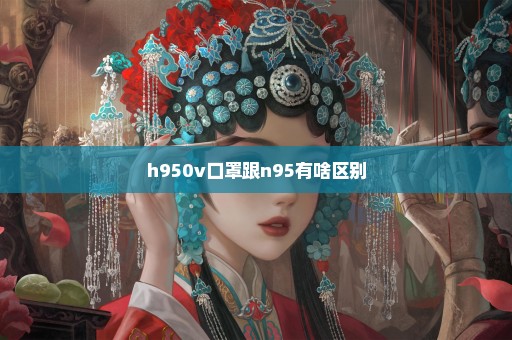 h950v口罩跟n95有啥区别