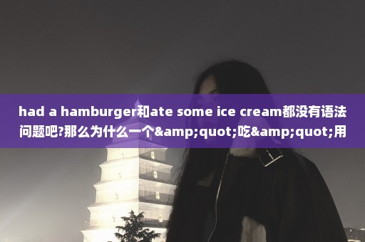 had a hamburger和ate some ice cream都没有语法问题吧?那么为什么一个"吃"用had,另一个用ate呢?