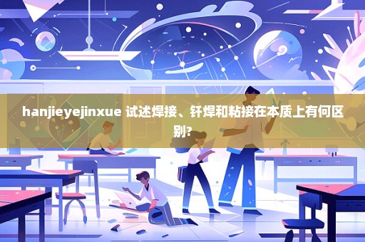 hanjieyejinxue 试述焊接、钎焊和粘接在本质上有何区别?