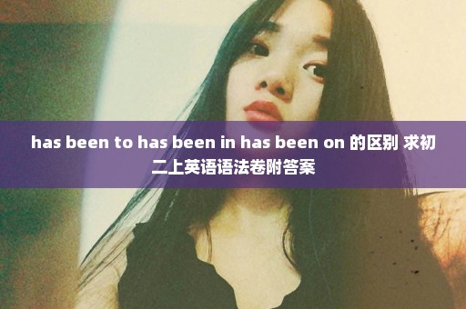 has been to has been in has been on 的区别 求初二上英语语法卷附答案