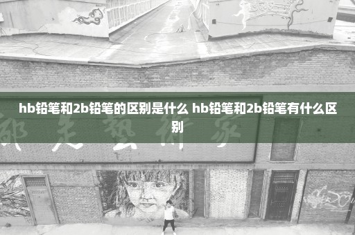 hb铅笔和2b铅笔的区别是什么 hb铅笔和2b铅笔有什么区别