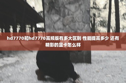 hd7770和hd7770高频版有多大区别 性能提高多少 还有精影的显卡怎么样