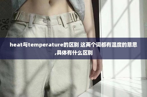 heat与temperature的区别 这两个词都有温度的意思,具体有什么区别